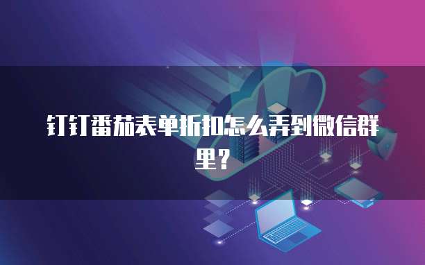 钉钉番茄表单折扣怎么弄到微信群里?