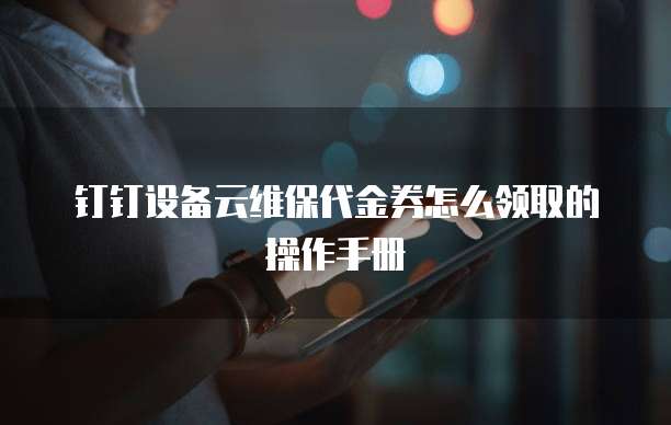 钉钉设备云维保代金券怎么领取的操作手册