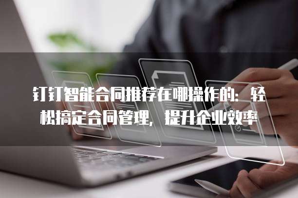 钉钉智能合同推荐在哪操作的:轻松搞定合同管理,提升企业效率