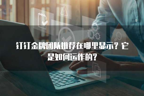钉钉金牌团队推荐在哪里显示?它是如何运作的?