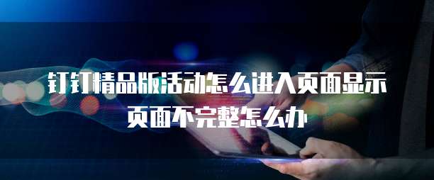 钉钉精品版活动怎么进入页面显示页面不完整怎么办