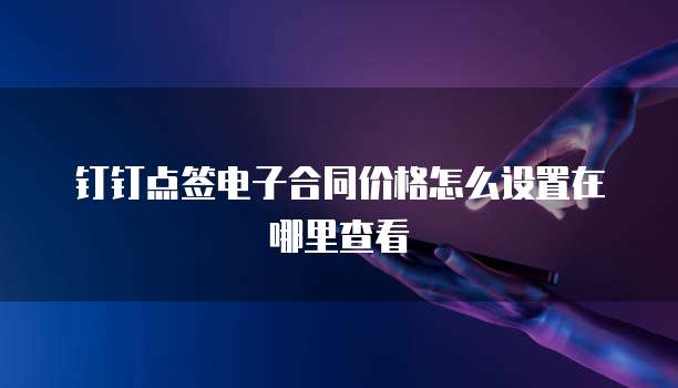 钉钉点签电子合同价格怎么设置在哪里查看
