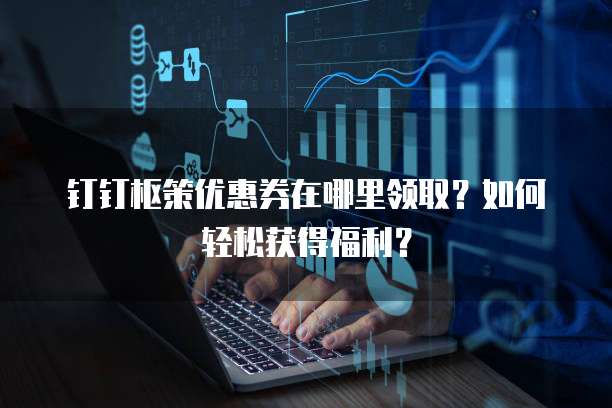 钉钉枢策优惠券在哪里领取？如何轻松获得福利？