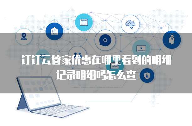 钉钉云管家优惠在哪里看到的明细记录明细吗怎么查