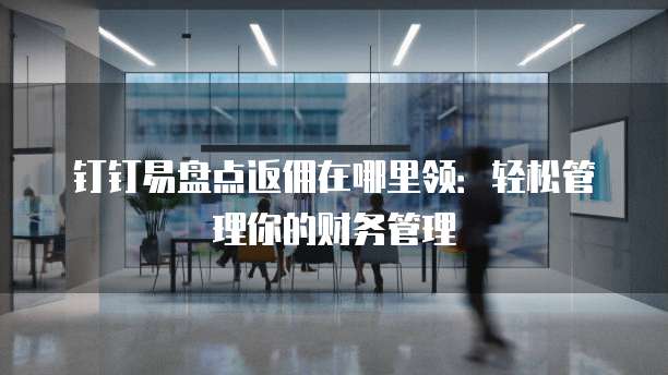 钉钉易盘点返佣在哪里领:轻松管理你的财务管理