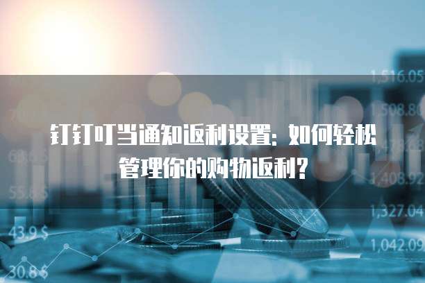钉钉叮当通知返利设置: 如何轻松管理你的购物返利?