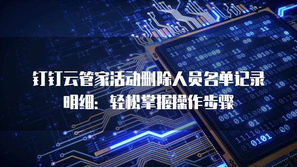 钉钉云管家活动删除人员名单记录明细：轻松掌握操作步骤