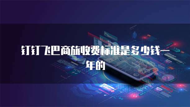钉钉飞巴商旅收费标准是多少钱一年的