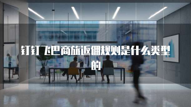 钉钉飞巴商旅返佣规则是什么类型的
