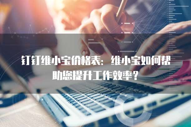 钉钉维小宝价格表:维小宝如何帮助您提升工作效率?