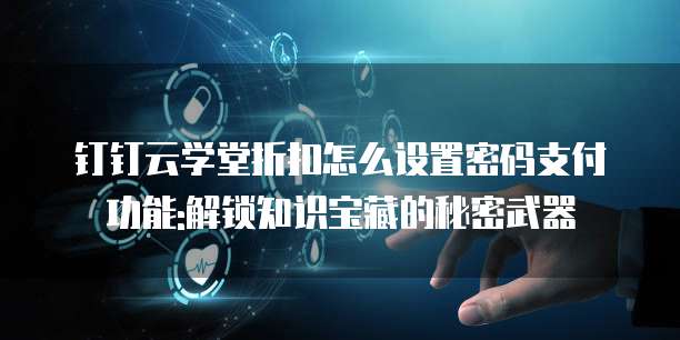 钉钉云学堂折扣怎么设置密码支付功能:解锁知识宝藏的秘密武器