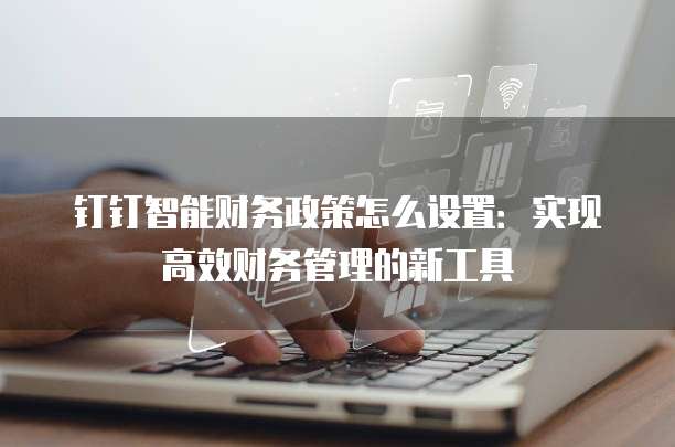 钉钉智能财务政策怎么设置：实现高效财务管理的新工具