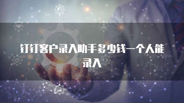 钉钉客户录入助手多少钱一个人能录入