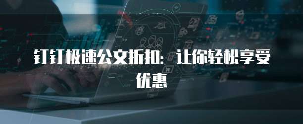 钉钉极速公文折扣:让你轻松享受优惠