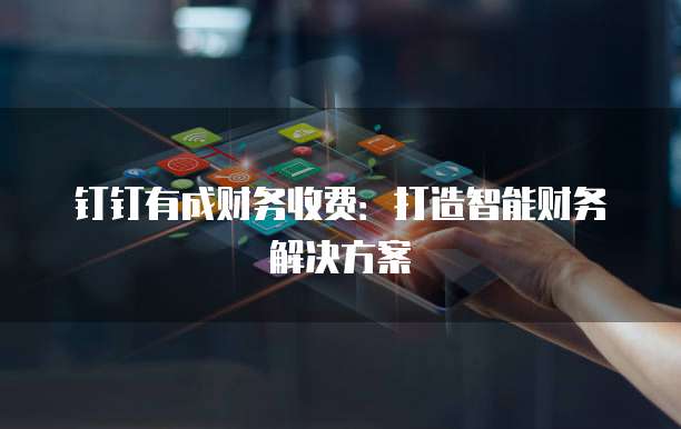 钉钉有成财务收费:打造智能财务解决方案