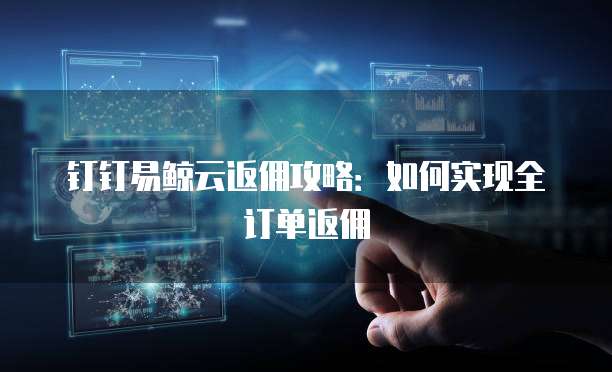 钉钉易鲸云返佣攻略:如何实现全订单返佣