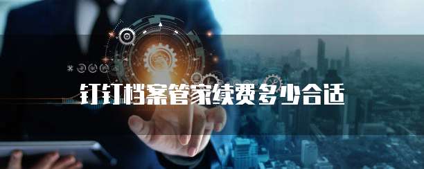 钉钉档案管家续费多少合适