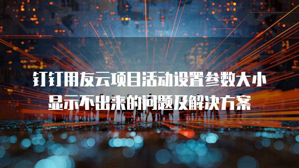钉钉用友云项目活动设置参数大小显示不出来的问题及解决方案