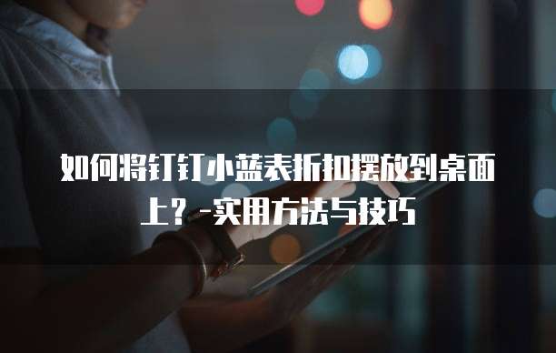 如何将钉钉小蓝表折扣摆放到桌面上?-实用方法与技巧
