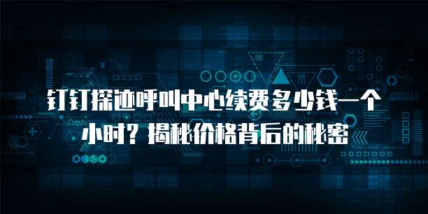 钉钉探迹呼叫中心续费多少钱一个小时?揭秘价格背后的秘密