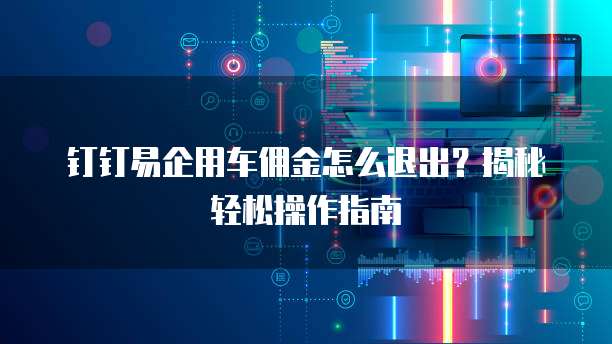 钉钉易企用车佣金怎么退出？揭秘轻松操作指南