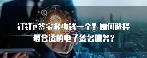 钉钉e签宝多少钱一个?如何选择最合适的电子签名服务?