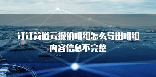 钉钉简道云报价明细怎么导出明细内容信息不完整