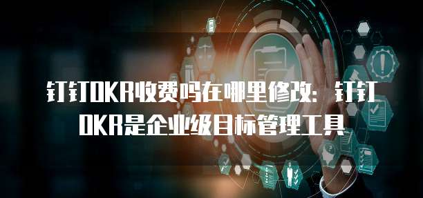 钉钉OKR收费吗在哪里修改:钉钉OKR是企业级目标管理工具
