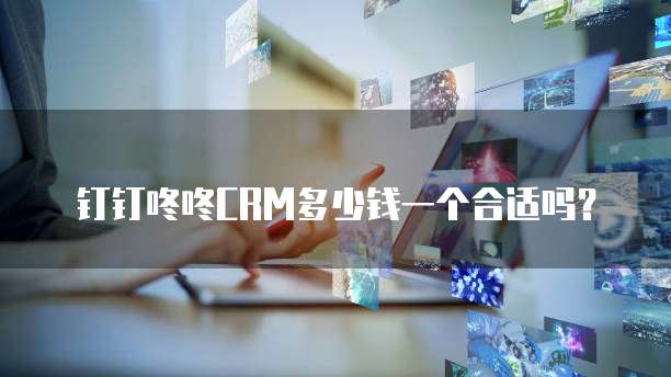 钉钉咚咚CRM多少钱一个合适吗?