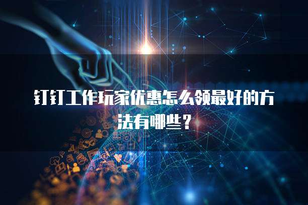 钉钉工作玩家优惠怎么领最好的方法有哪些？