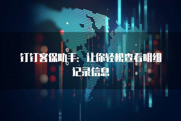 钉钉客保助手:让你轻松查看明细记录信息
