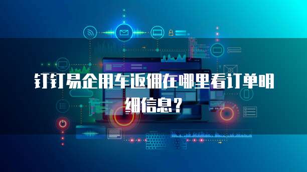 钉钉易企用车返佣在哪里看订单明细信息?