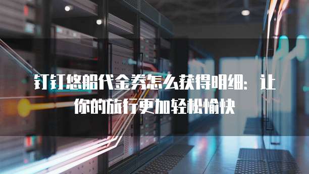 钉钉悠船代金券怎么获得明细：让你的旅行更加轻松愉快