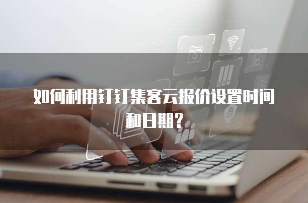 如何利用钉钉集客云报价设置时间和日期?