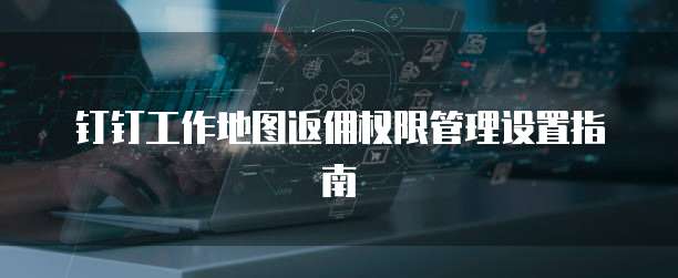 钉钉工作地图返佣权限管理设置指南