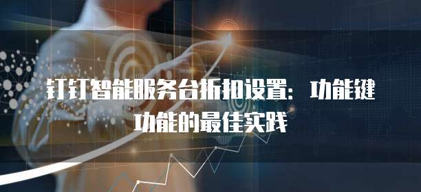 钉钉智能服务台折扣设置:功能键功能的最佳实践