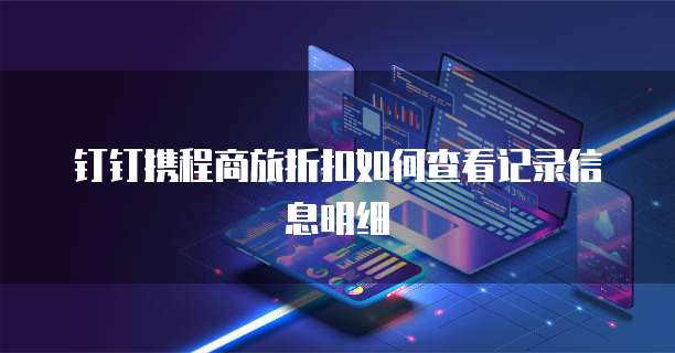 钉钉携程商旅折扣如何查看记录信息明细