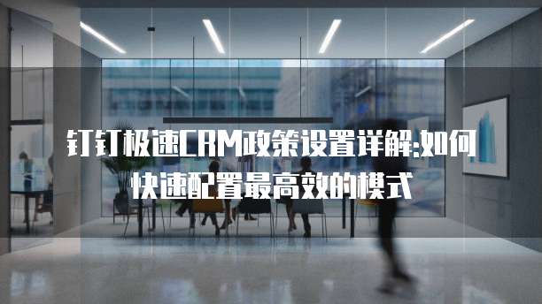 钉钉极速CRM政策设置详解:如何快速配置最高效的模式