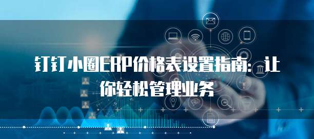 钉钉小圈ERP价格表设置指南:让你轻松管理业务