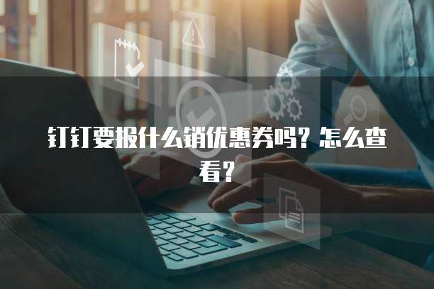钉钉要报什么销优惠券吗？怎么查看？