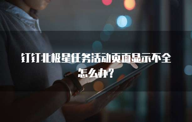 钉钉北极星任务活动页面显示不全怎么办?