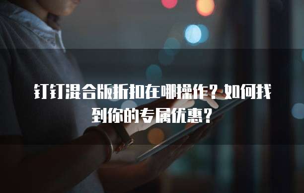 钉钉混合版折扣在哪操作？如何找到你的专属优惠？