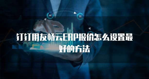 钉钉用友畅云ERP报价怎么设置最好的方法