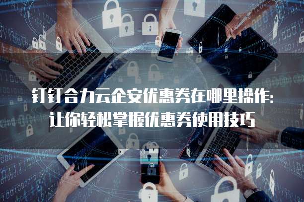 钉钉合力云企安优惠券在哪里操作:让你轻松掌握优惠券使用技巧
