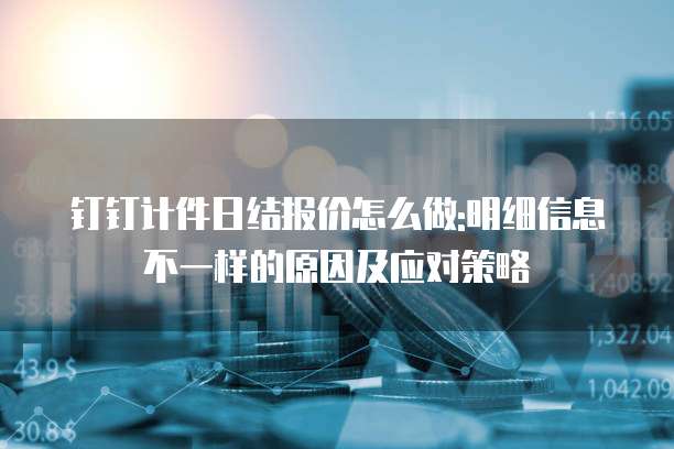钉钉计件日结报价怎么做:明细信息不一样的原因及应对策略