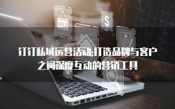 钉钉私域运营活动:打造品牌与客户之间深度互动的营销工具
