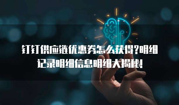 钉钉供应链优惠券怎么获得?明细记录明细信息明细大揭秘!