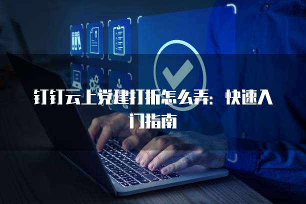 钉钉云上党建打折怎么弄:快速入门指南