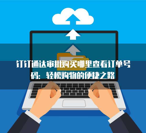 钉钉通达审批购买哪里查看订单号码:轻松购物的便捷之路