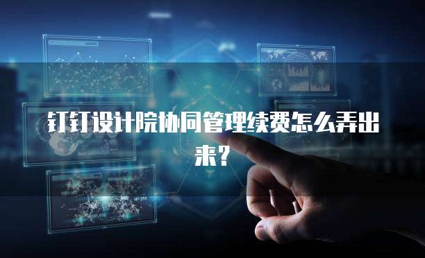 钉钉设计院协同管理续费怎么弄出来?